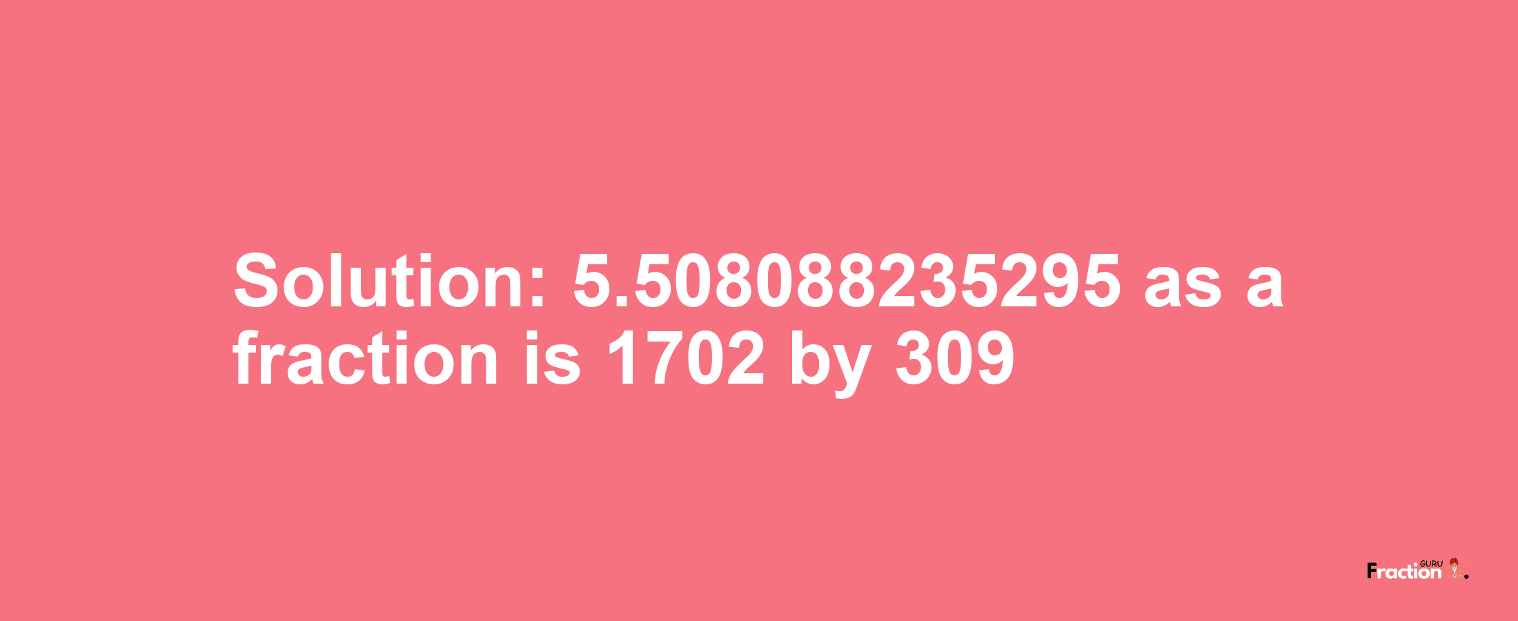 Solution:5.508088235295 as a fraction is 1702/309